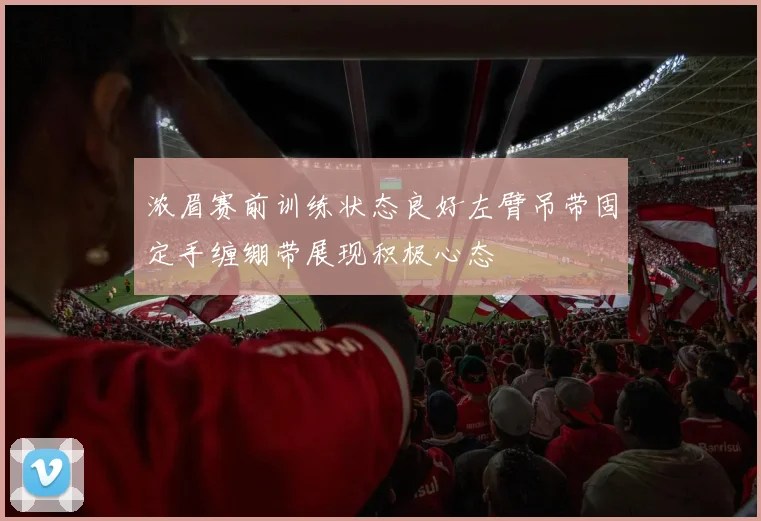 浓眉赛前训练状态良好左臂吊带固定手缠绷带展现积极心态