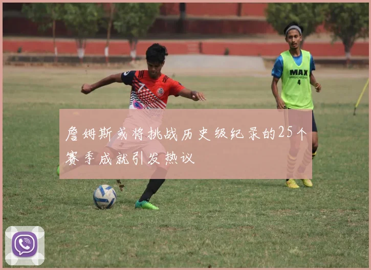 詹姆斯或将挑战历史级纪录的25个赛季成就引发热议