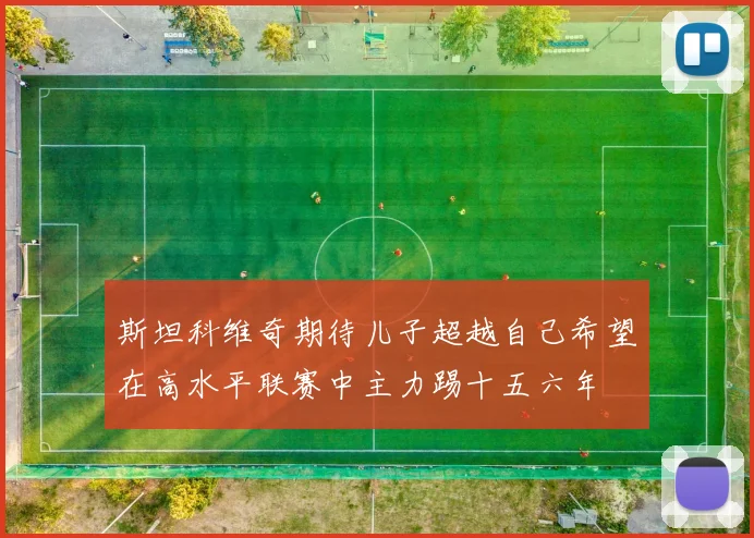 斯坦科维奇期待儿子超越自己希望在高水平联赛中主力踢十五六年