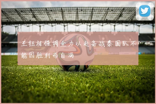 王钰栋强调全力以赴备战泰国队不能因胜利而自满