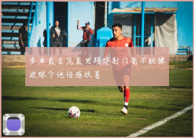 多库直言凭直觉踢球射门毫不犹豫进球令他倍感欣喜