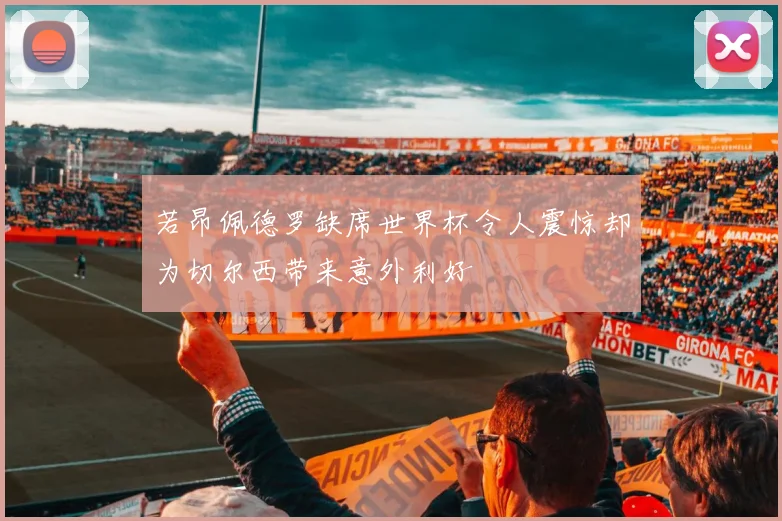 若昂佩德罗缺席世界杯令人震惊却为切尔西带来意外利好