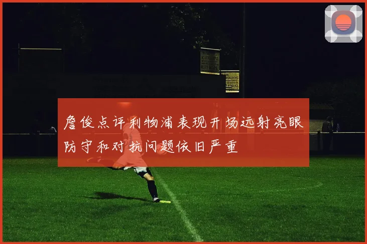 詹俊点评利物浦表现开场远射亮眼防守和对抗问题依旧严重