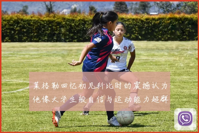 莱格勒回忆初见科比时的震撼认为他像大学生般自信与运动能力超群