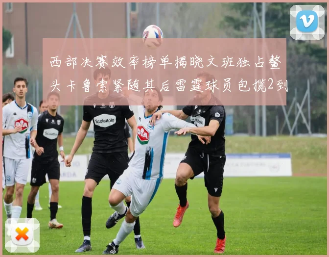 西部决赛效率榜单揭晓文班独占鳌头卡鲁索紧随其后雷霆球员包揽2到5名