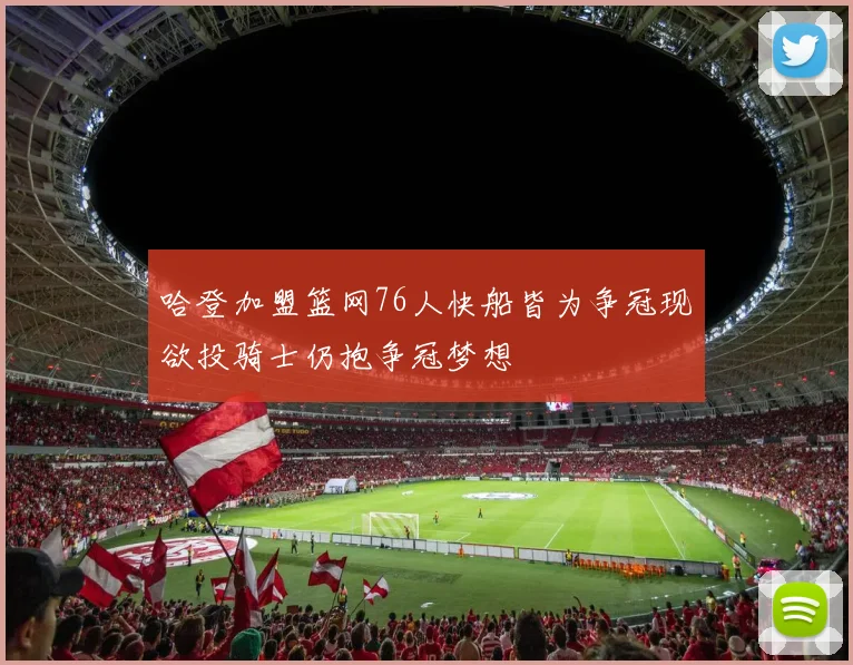 哈登加盟篮网76人快船皆为争冠现欲投骑士仍抱争冠梦想