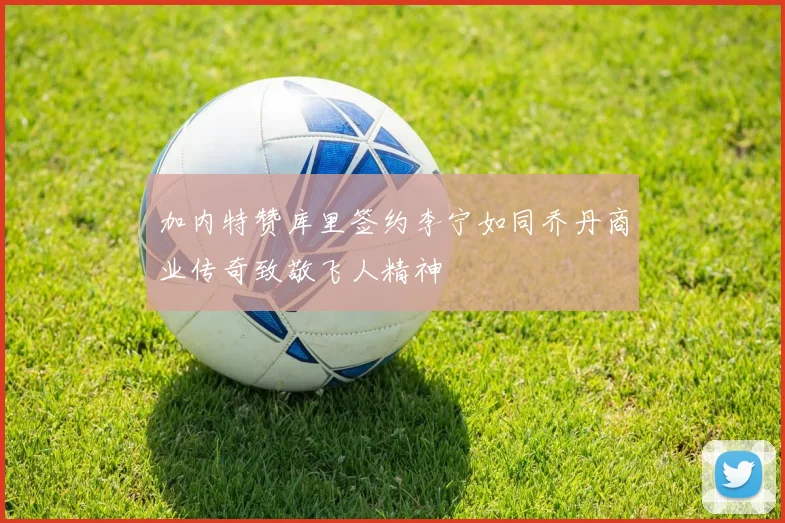 加内特赞库里签约李宁如同乔丹商业传奇致敬飞人精神
