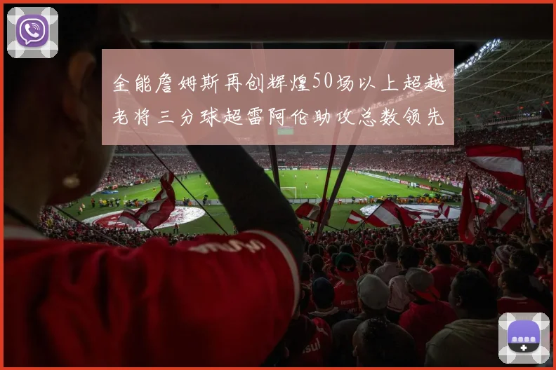 全能詹姆斯再创辉煌50场以上超越老将三分球超雷阿伦助攻总数领先隆多