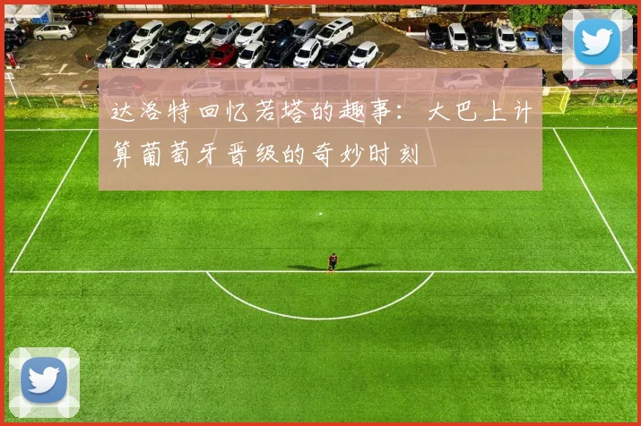 达洛特回忆若塔的趣事：大巴上计算葡萄牙晋级的奇妙时刻
