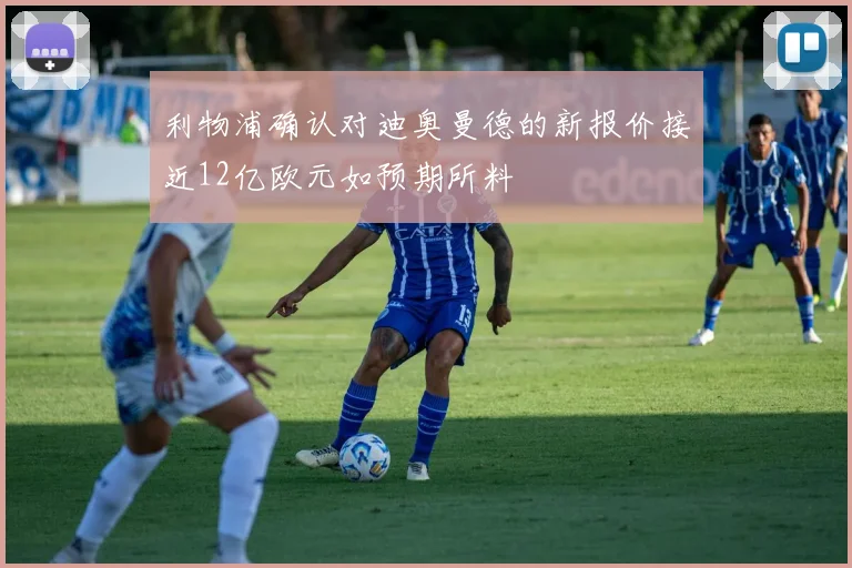 利物浦确认对迪奥曼德的新报价接近12亿欧元如预期所料