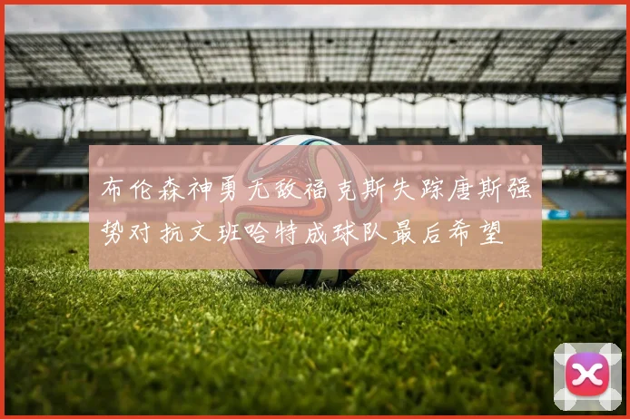 布伦森神勇无敌福克斯失踪唐斯强势对抗文班哈特成球队最后希望