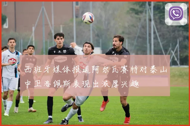 西班牙媒体报道阿尔瓦赛特对泰山中卫洛佩斯表现出浓厚兴趣