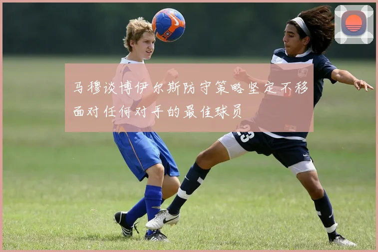 马穆谈博伊尔斯防守策略坚定不移面对任何对手的最佳球员
