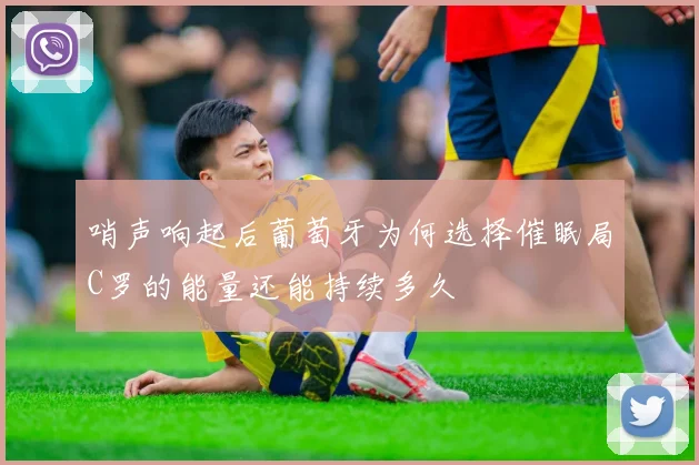 哨声响起后葡萄牙为何选择催眠局C罗的能量还能持续多久