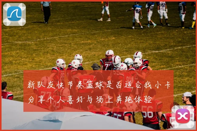 新队友快节奏篮球是否适合我小卡分享个人喜好与场上奔跑体验
