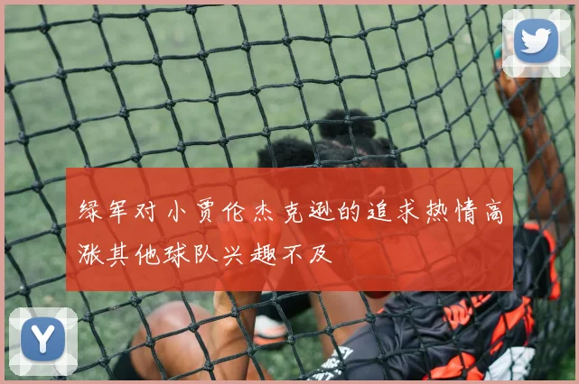 绿军对小贾伦杰克逊的追求热情高涨其他球队兴趣不及