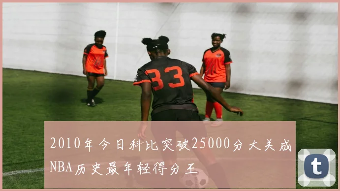 2010年今日科比突破25000分大关成NBA历史最年轻得分王