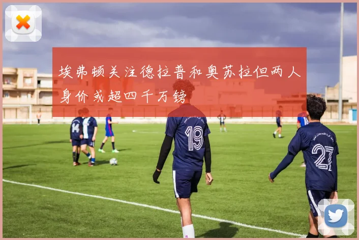 埃弗顿关注德拉普和奥苏拉但两人身价或超四千万镑