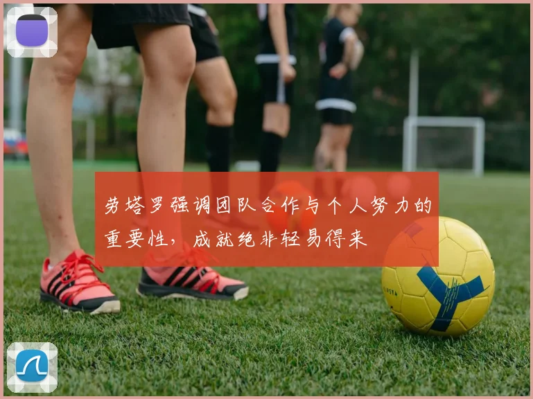 劳塔罗强调团队合作与个人努力的重要性，成就绝非轻易得来