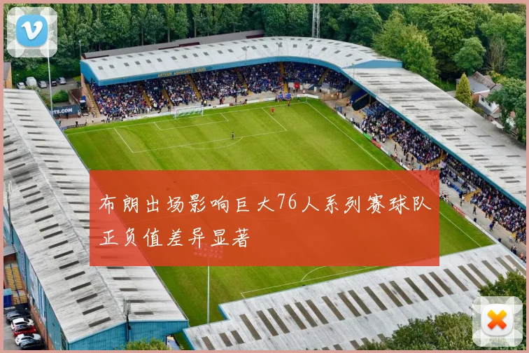 布朗出场影响巨大76人系列赛球队正负值差异显著
