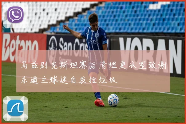 乌兹别克斯坦赛后清理更衣室致谢东道主球迷自发捡垃圾