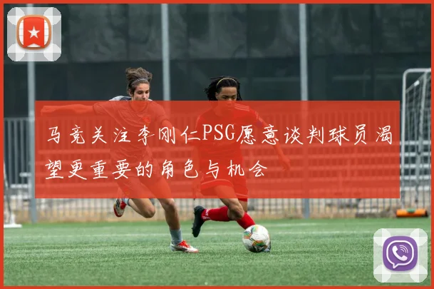 马竞关注李刚仁PSG愿意谈判球员渴望更重要的角色与机会